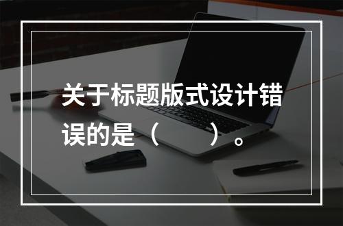 关于标题版式设计错误的是（　　）。