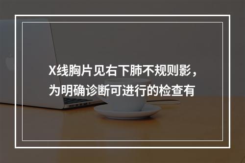 X线胸片见右下肺不规则影，为明确诊断可进行的检查有