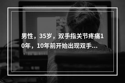 男性，35岁，双手指关节疼痛10年，10年前开始出现双手指早