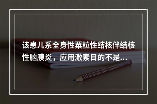 该患儿系全身性粟粒性结核伴结核性脑膜炎，应用激素目的不是为了