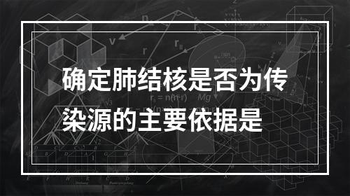 确定肺结核是否为传染源的主要依据是