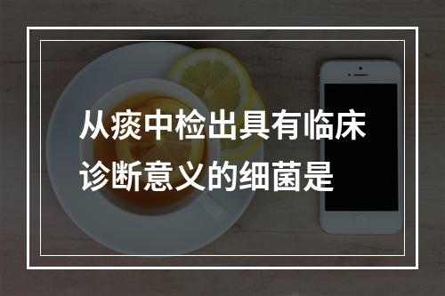 从痰中检出具有临床诊断意义的细菌是