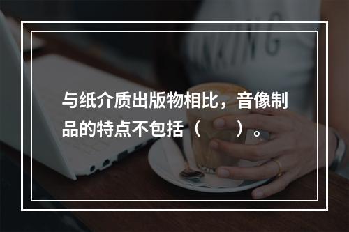 与纸介质出版物相比，音像制品的特点不包括（　　）。