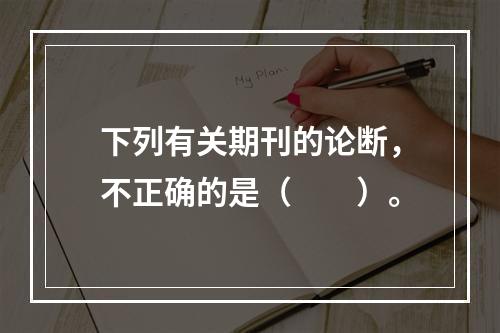 下列有关期刊的论断，不正确的是（　　）。