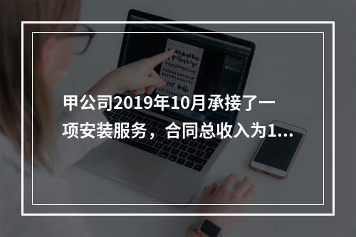 甲公司2019年10月承接了一项安装服务，合同总收入为100