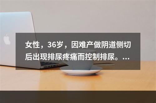 女性，36岁，因难产做阴道侧切后出现排尿疼痛而控制排尿。数小