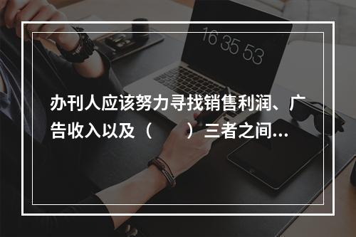 办刊人应该努力寻找销售利润、广告收入以及（　　）三者之间的