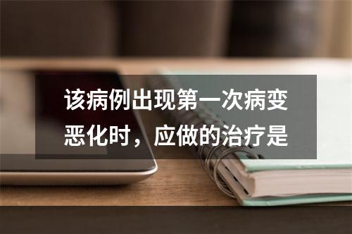 该病例出现第一次病变恶化时，应做的治疗是