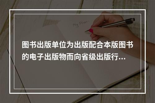 图书出版单位为出版配合本版图书的电子出版物而向省级出版行政