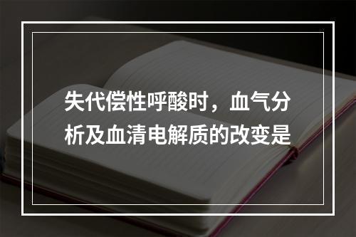 失代偿性呼酸时，血气分析及血清电解质的改变是