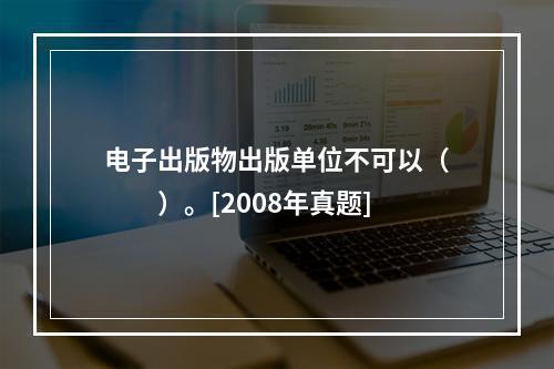 电子出版物出版单位不可以（　　）。[2008年真题]