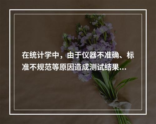 在统计学中，由于仪器不准确、标准不规范等原因造成测试结果倾向