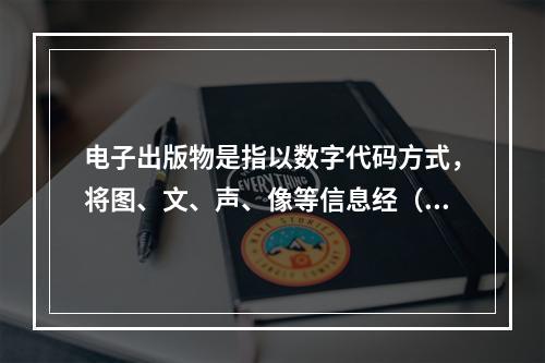 电子出版物是指以数字代码方式，将图、文、声、像等信息经（　