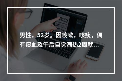 男性，52岁。因咳嗽，咳痰，偶有痰血及午后自觉潮热2周就诊。