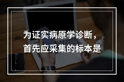 为证实病原学诊断，首先应采集的标本是