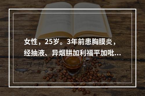 女性，25岁。3年前患胸膜炎，经抽液、异烟肼加利福平加吡嗪酰