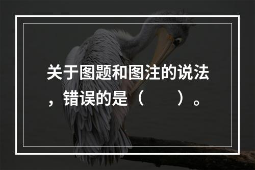 关于图题和图注的说法，错误的是（　　）。