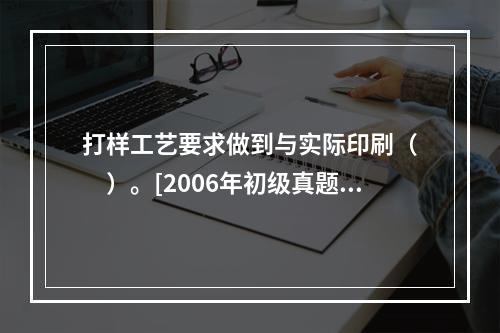 打样工艺要求做到与实际印刷（　　）。[2006年初级真题]