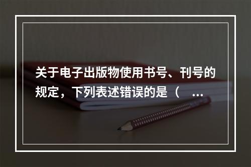 关于电子出版物使用书号、刊号的规定，下列表述错误的是（　　