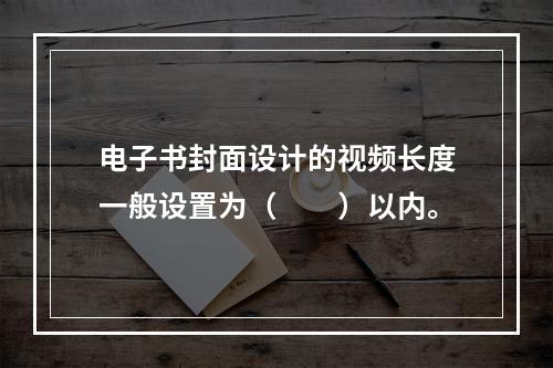 电子书封面设计的视频长度一般设置为（　　）以内。