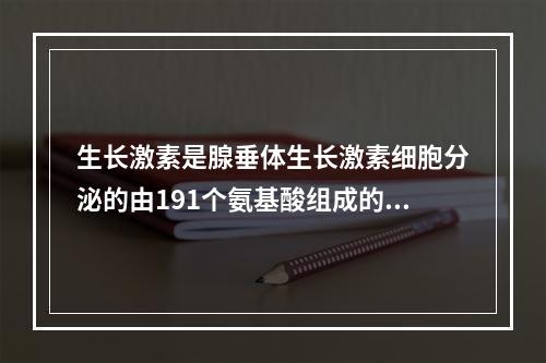 生长激素是腺垂体生长激素细胞分泌的由191个氨基酸组成的蛋白