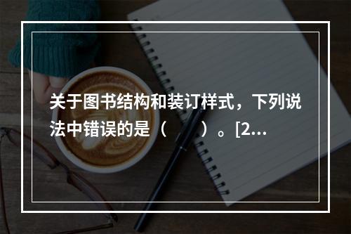 关于图书结构和装订样式，下列说法中错误的是（　　）。[20