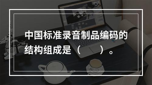 中国标准录音制品编码的结构组成是（　　）。