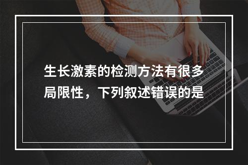 生长激素的检测方法有很多局限性，下列叙述错误的是