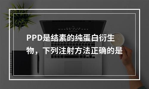 PPD是结素的纯蛋白衍生物，下列注射方法正确的是