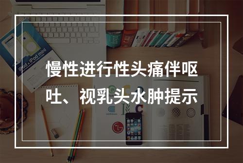 慢性进行性头痛伴呕吐、视乳头水肿提示