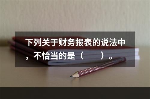 下列关于财务报表的说法中，不恰当的是（　　）。