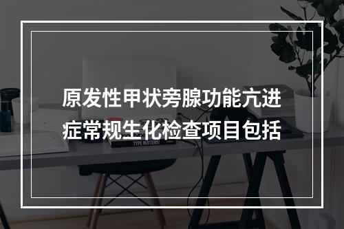 原发性甲状旁腺功能亢进症常规生化检查项目包括