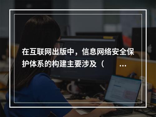 在互联网出版中，信息网络安全保护体系的构建主要涉及（　　）