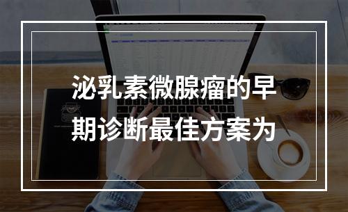 泌乳素微腺瘤的早期诊断最佳方案为