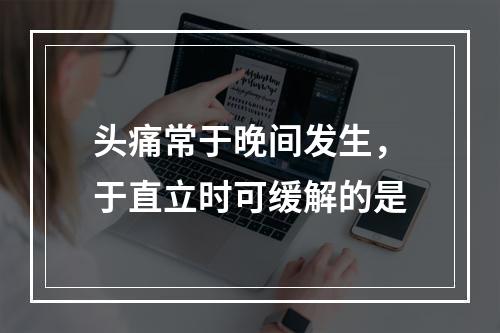 头痛常于晚间发生，于直立时可缓解的是