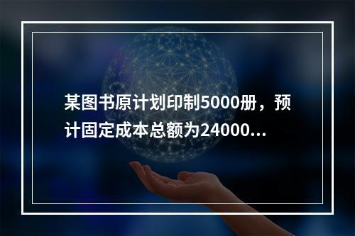 某图书原计划印制5000册，预计固定成本总额为24000元