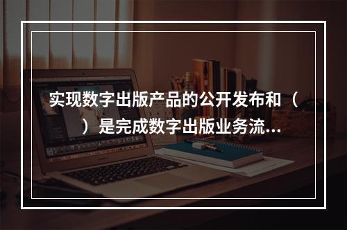 实现数字出版产品的公开发布和（　　）是完成数字出版业务流程