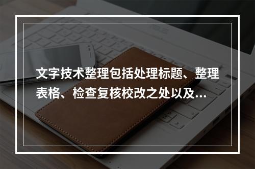 文字技术整理包括处理标题、整理表格、检查复核校改之处以及（