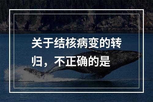 关于结核病变的转归，不正确的是