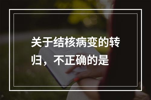 关于结核病变的转归，不正确的是