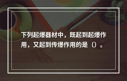 下列起爆器材中，既起到起爆作用，又起到传爆作用的是（）。