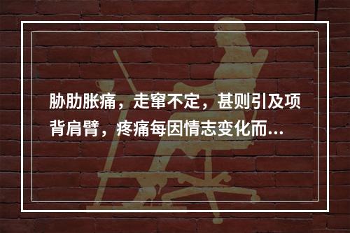 胁肋胀痛，走窜不定，甚则引及项背肩臂，疼痛每因情志变化而增减