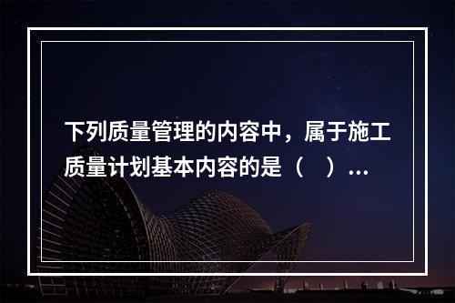 下列质量管理的内容中，属于施工质量计划基本内容的是（　）。