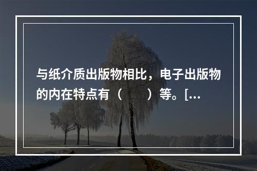 与纸介质出版物相比，电子出版物的内在特点有（　　）等。[2