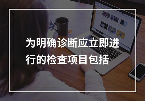 为明确诊断应立即进行的检查项目包括