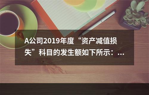 A公司2019年度“资产减值损失”科目的发生额如下所示：存货