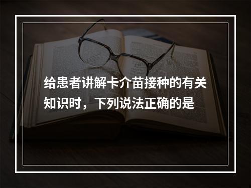 给患者讲解卡介苗接种的有关知识时，下列说法正确的是