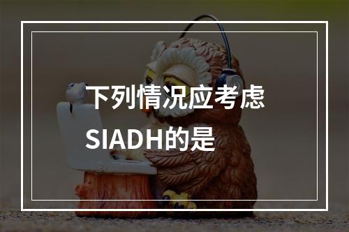 下列情况应考虑SIADH的是