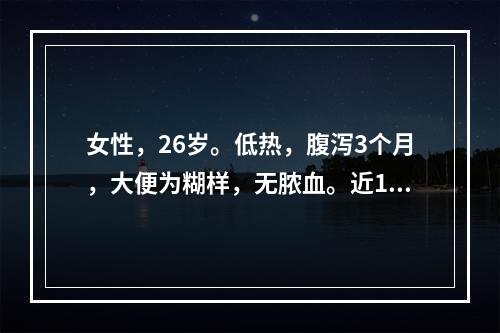 女性，26岁。低热，腹泻3个月，大便为糊样，无脓血。近1周阵