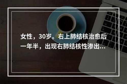 女性，30岁。右上肺结核治愈后一年半，出现右肺结核性渗出性胸